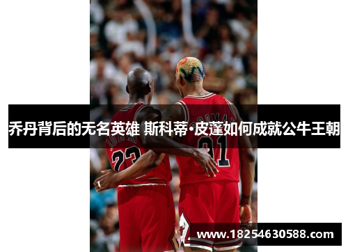 乔丹背后的无名英雄 斯科蒂·皮蓬如何成就公牛王朝